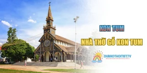 Nhà Thờ Gỗ Kon Tum – Lịch Sử Với Hơn 100 Năm Tuổi Đời